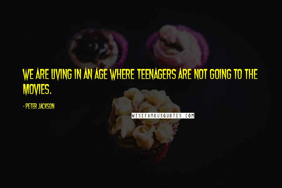 Peter Jackson Quotes: We are living in an age where teenagers are not going to the movies.