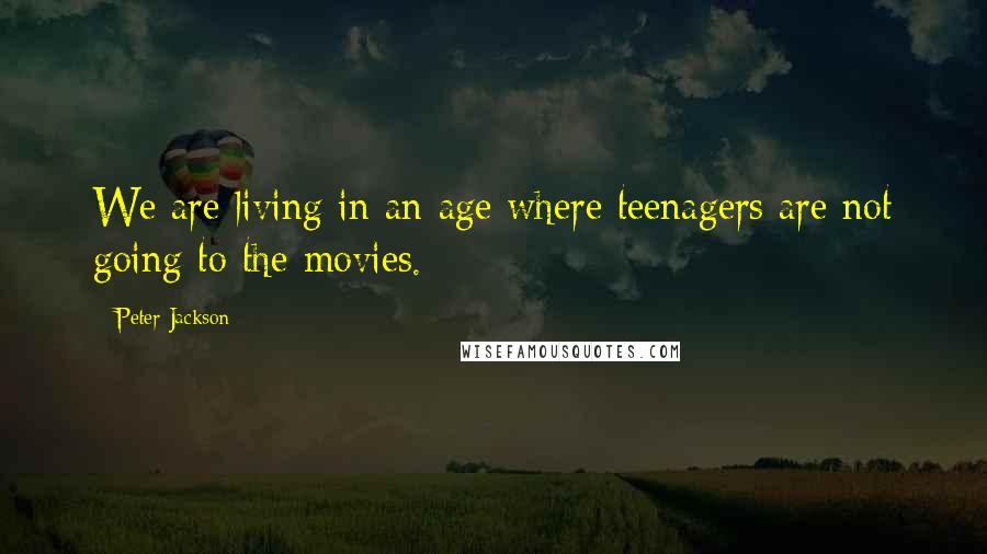Peter Jackson Quotes: We are living in an age where teenagers are not going to the movies.
