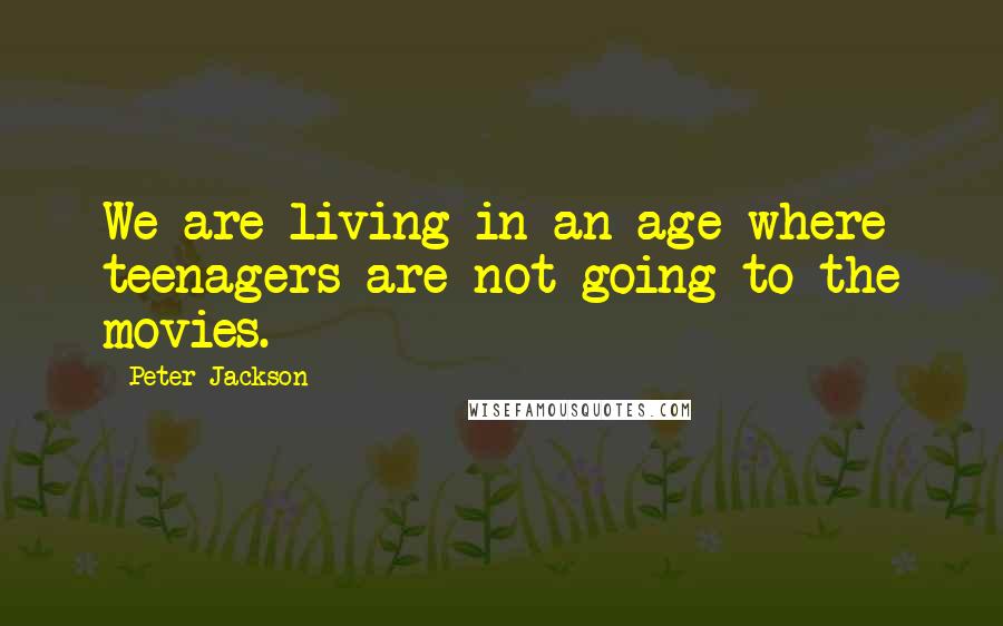 Peter Jackson Quotes: We are living in an age where teenagers are not going to the movies.