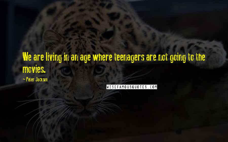 Peter Jackson Quotes: We are living in an age where teenagers are not going to the movies.