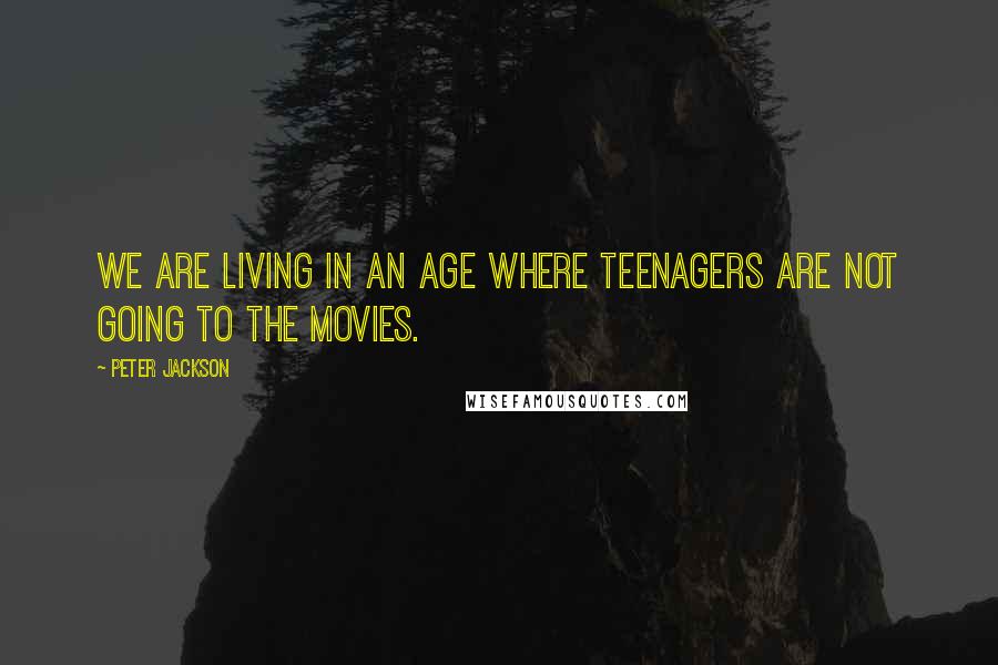 Peter Jackson Quotes: We are living in an age where teenagers are not going to the movies.