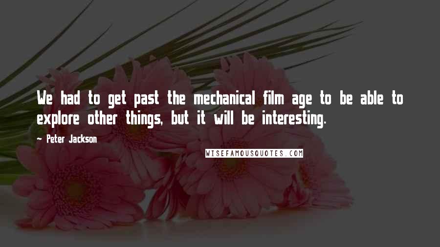 Peter Jackson Quotes: We had to get past the mechanical film age to be able to explore other things, but it will be interesting.