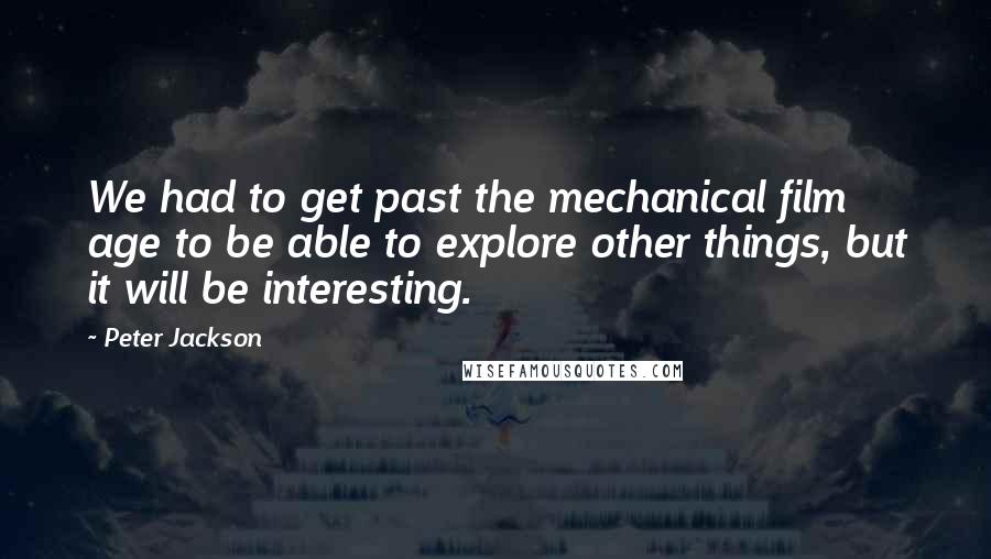 Peter Jackson Quotes: We had to get past the mechanical film age to be able to explore other things, but it will be interesting.
