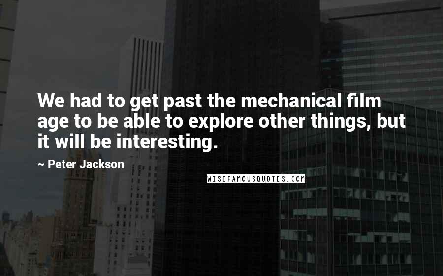 Peter Jackson Quotes: We had to get past the mechanical film age to be able to explore other things, but it will be interesting.