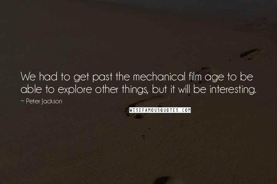 Peter Jackson Quotes: We had to get past the mechanical film age to be able to explore other things, but it will be interesting.