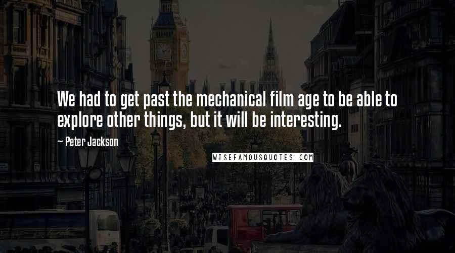 Peter Jackson Quotes: We had to get past the mechanical film age to be able to explore other things, but it will be interesting.