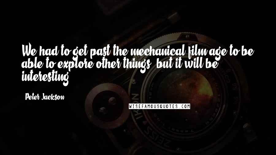 Peter Jackson Quotes: We had to get past the mechanical film age to be able to explore other things, but it will be interesting.