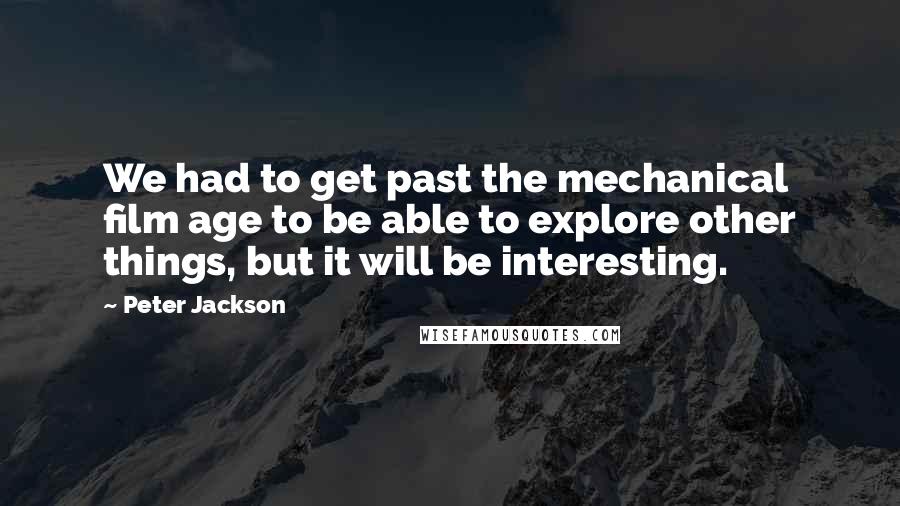 Peter Jackson Quotes: We had to get past the mechanical film age to be able to explore other things, but it will be interesting.