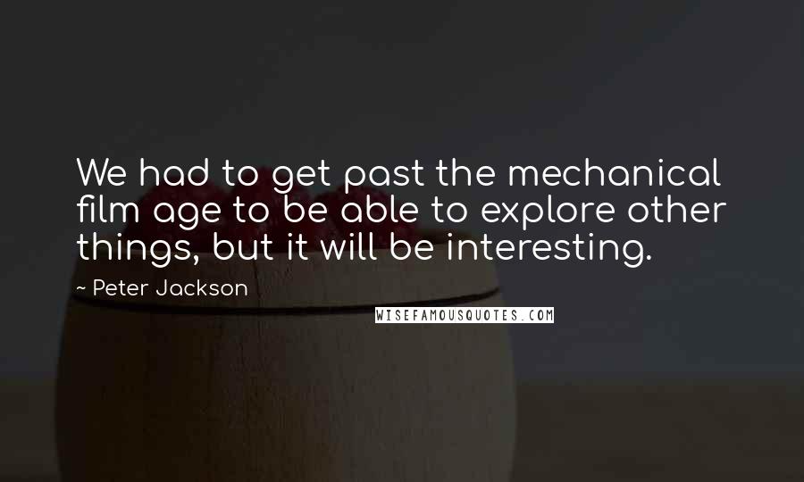 Peter Jackson Quotes: We had to get past the mechanical film age to be able to explore other things, but it will be interesting.
