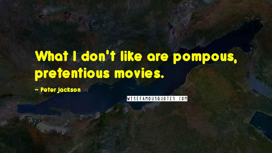 Peter Jackson Quotes: What I don't like are pompous, pretentious movies.