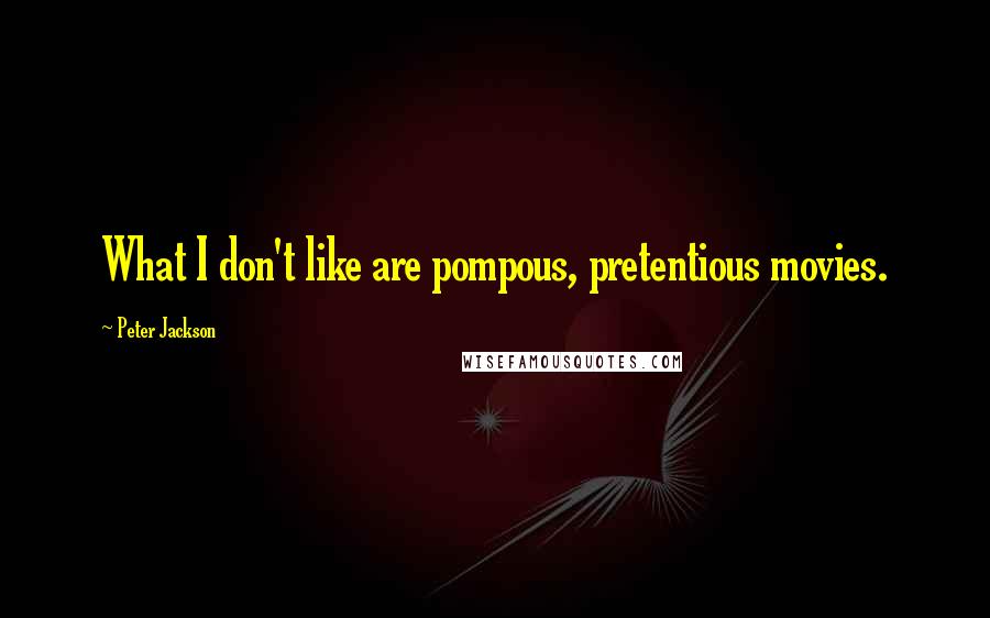 Peter Jackson Quotes: What I don't like are pompous, pretentious movies.