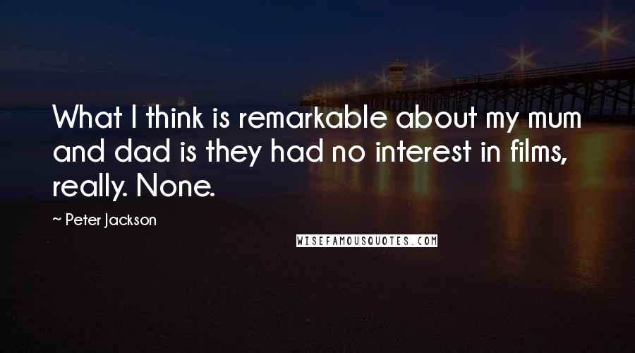 Peter Jackson Quotes: What I think is remarkable about my mum and dad is they had no interest in films, really. None.