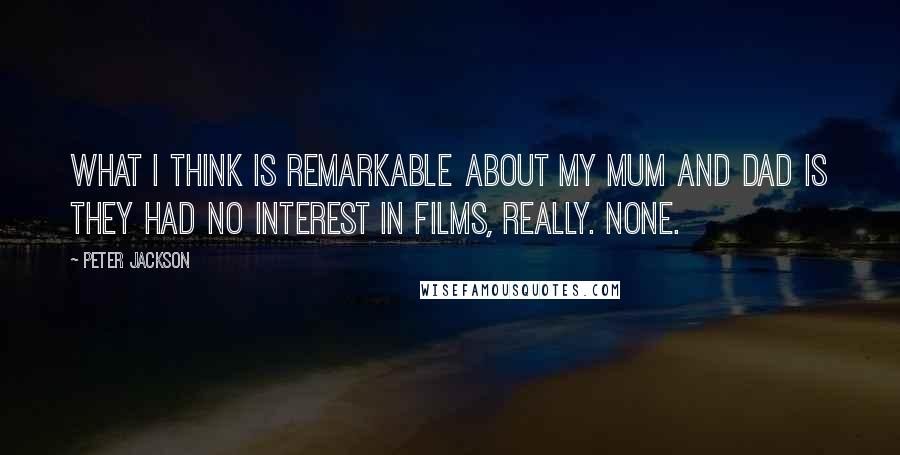 Peter Jackson Quotes: What I think is remarkable about my mum and dad is they had no interest in films, really. None.