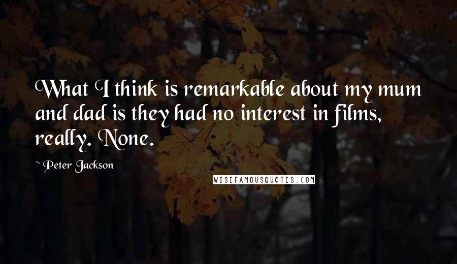 Peter Jackson Quotes: What I think is remarkable about my mum and dad is they had no interest in films, really. None.