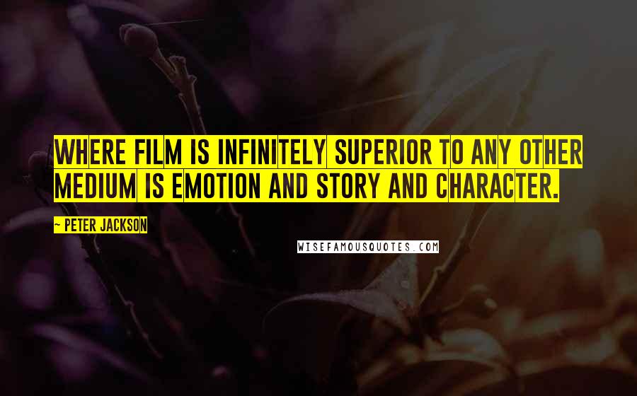 Peter Jackson Quotes: Where film is infinitely superior to any other medium is emotion and story and character.