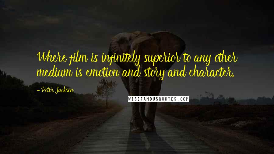Peter Jackson Quotes: Where film is infinitely superior to any other medium is emotion and story and character.