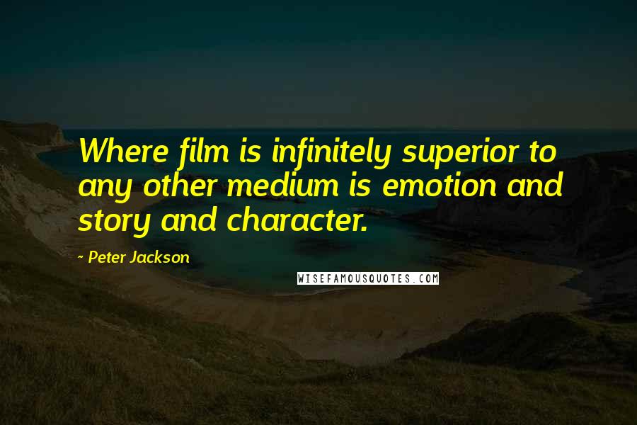 Peter Jackson Quotes: Where film is infinitely superior to any other medium is emotion and story and character.