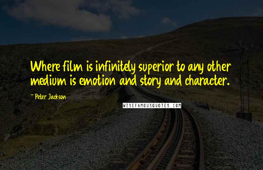 Peter Jackson Quotes: Where film is infinitely superior to any other medium is emotion and story and character.