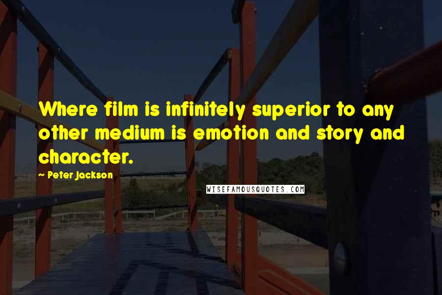 Peter Jackson Quotes: Where film is infinitely superior to any other medium is emotion and story and character.