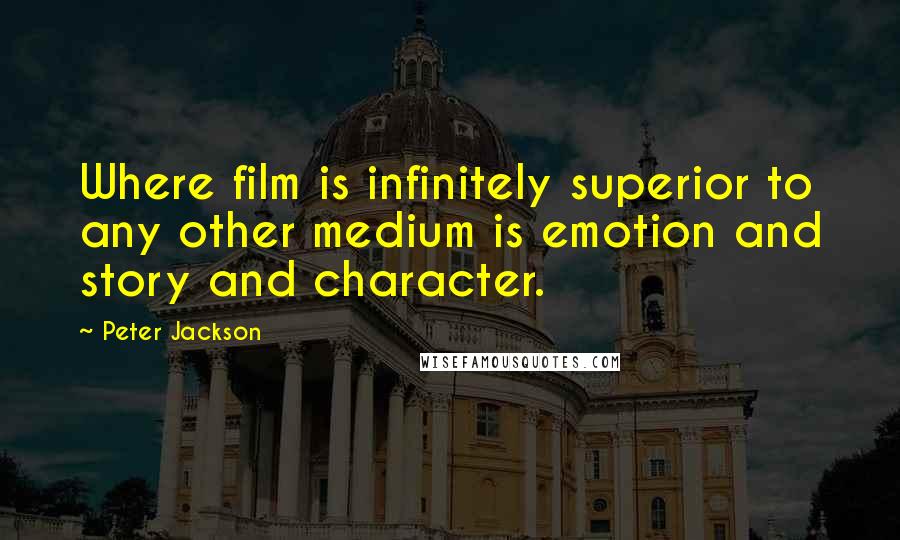 Peter Jackson Quotes: Where film is infinitely superior to any other medium is emotion and story and character.