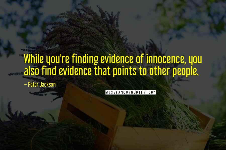 Peter Jackson Quotes: While you're finding evidence of innocence, you also find evidence that points to other people.