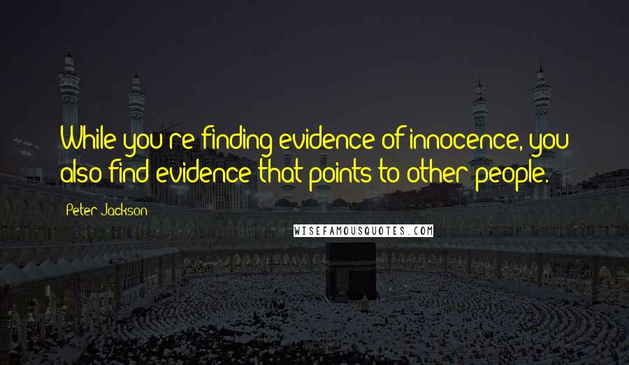 Peter Jackson Quotes: While you're finding evidence of innocence, you also find evidence that points to other people.