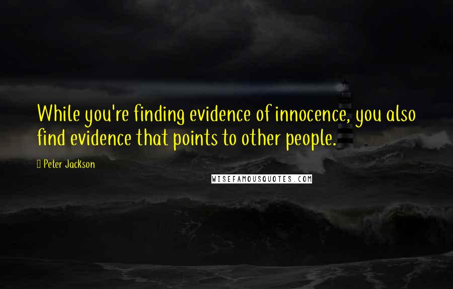 Peter Jackson Quotes: While you're finding evidence of innocence, you also find evidence that points to other people.