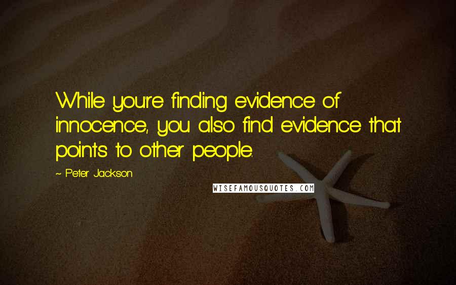 Peter Jackson Quotes: While you're finding evidence of innocence, you also find evidence that points to other people.