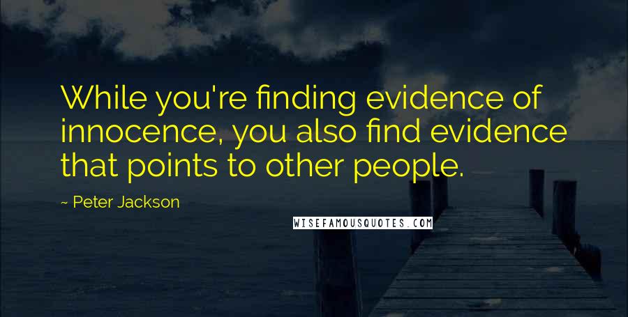 Peter Jackson Quotes: While you're finding evidence of innocence, you also find evidence that points to other people.