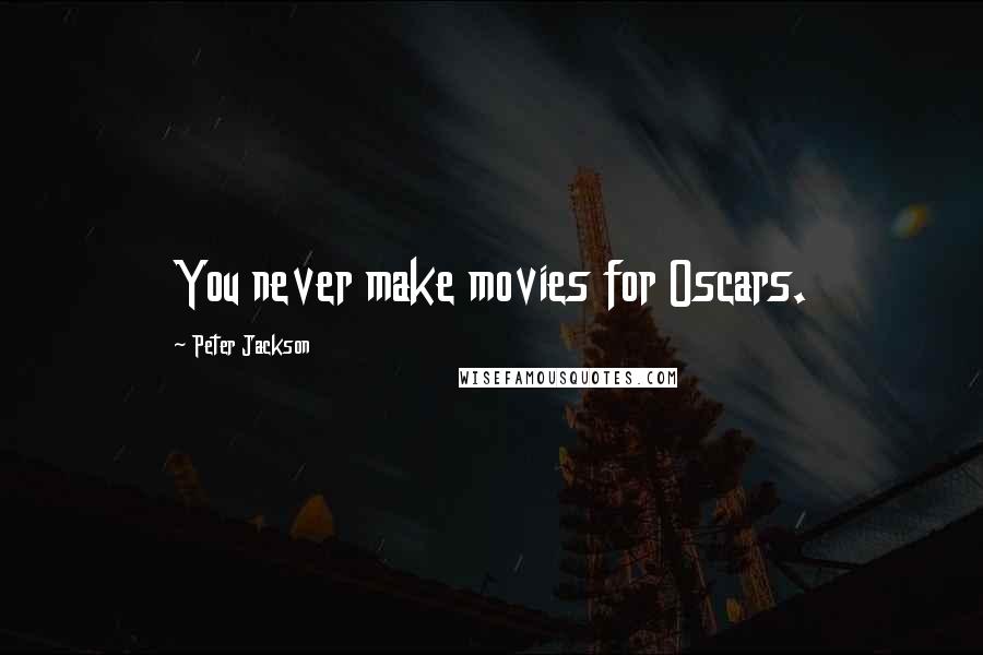 Peter Jackson Quotes: You never make movies for Oscars.