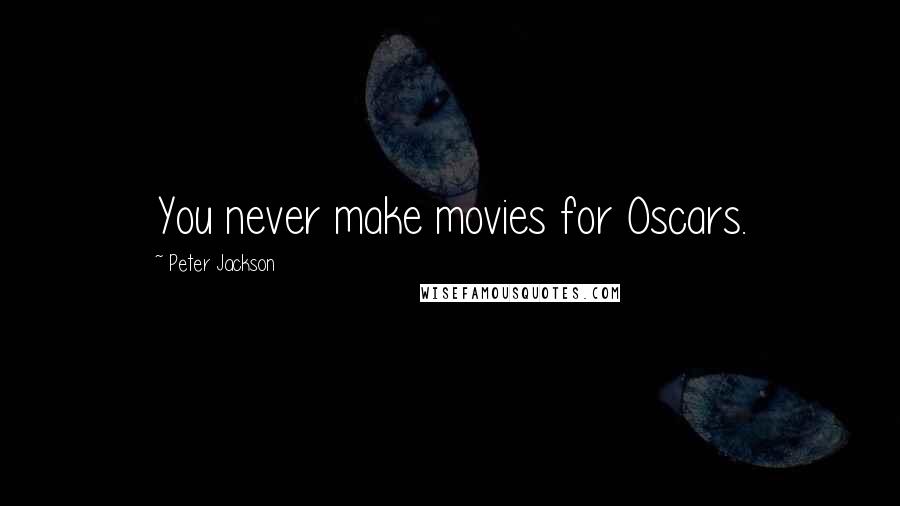 Peter Jackson Quotes: You never make movies for Oscars.