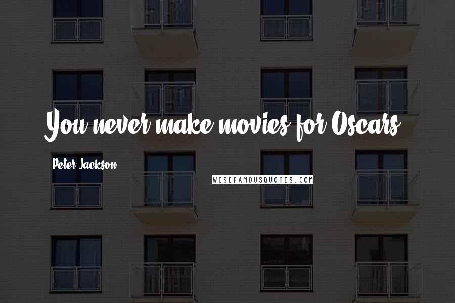 Peter Jackson Quotes: You never make movies for Oscars.