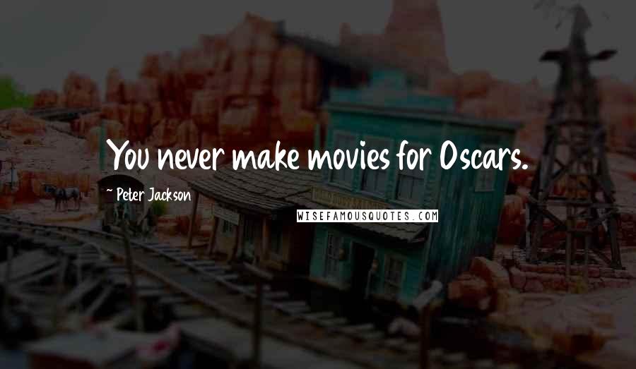 Peter Jackson Quotes: You never make movies for Oscars.
