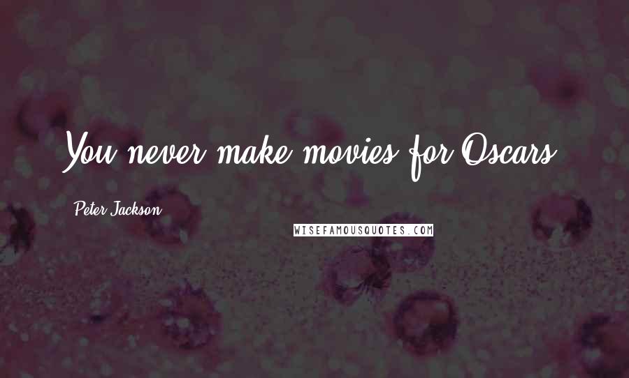 Peter Jackson Quotes: You never make movies for Oscars.