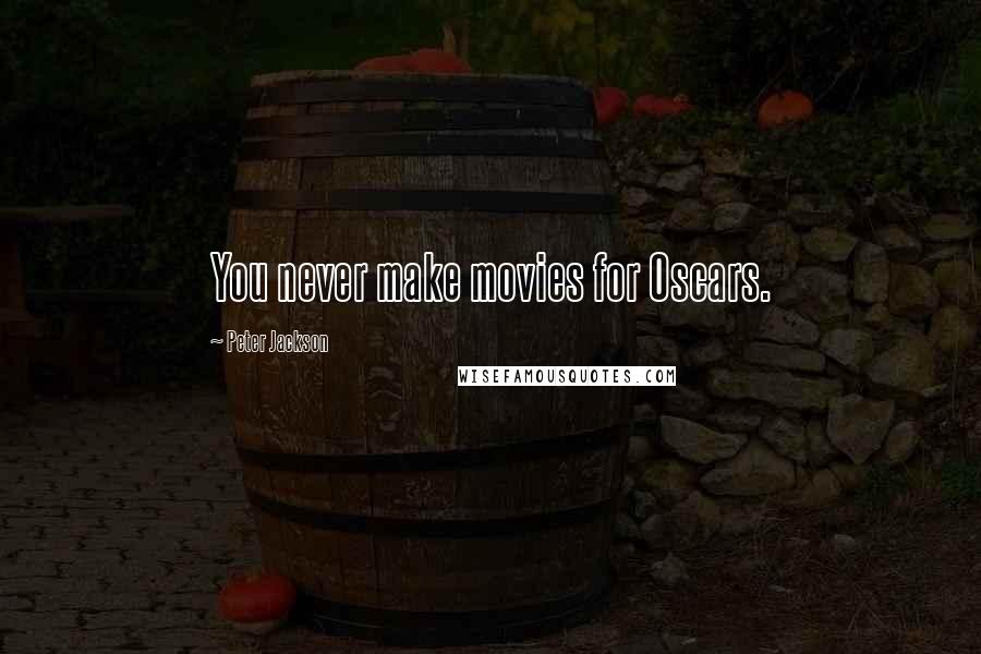Peter Jackson Quotes: You never make movies for Oscars.