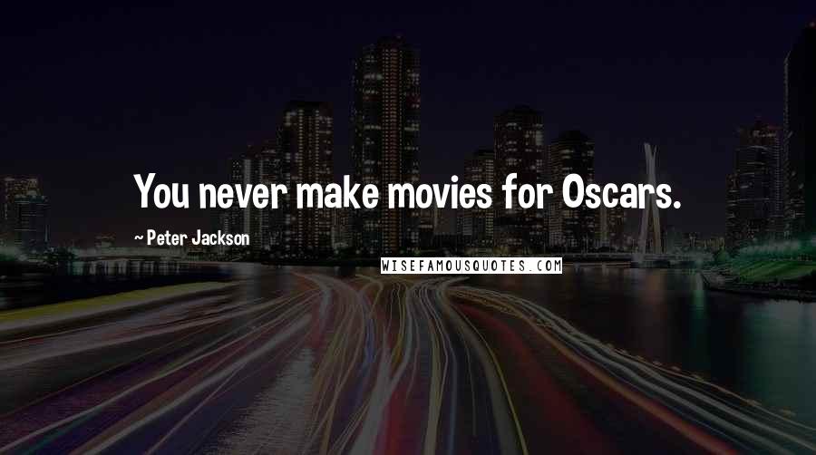 Peter Jackson Quotes: You never make movies for Oscars.