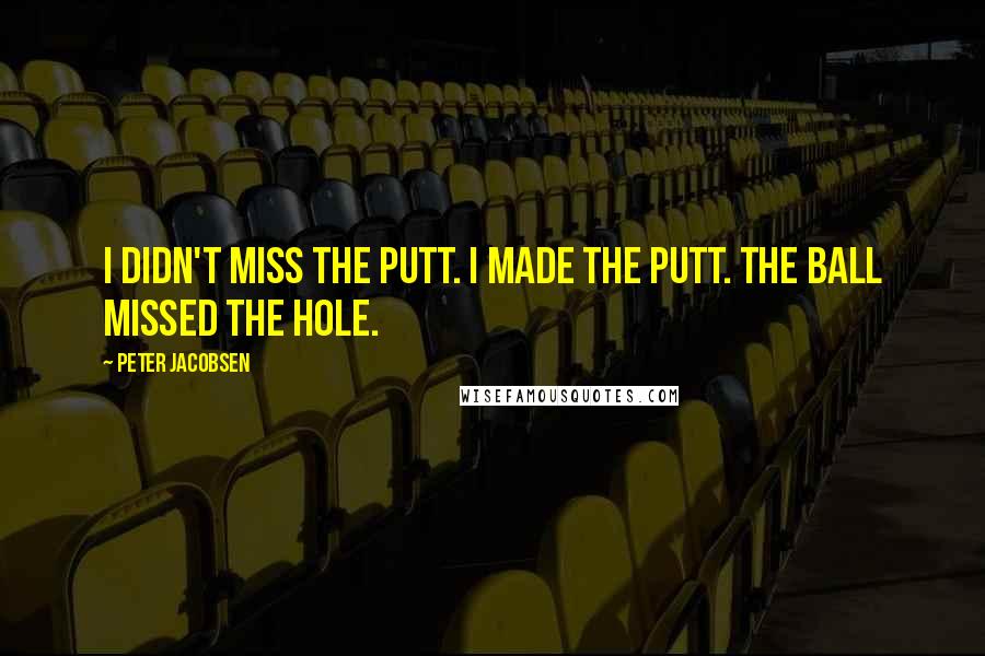 Peter Jacobsen Quotes: I didn't miss the putt. I made the putt. The ball missed the hole.