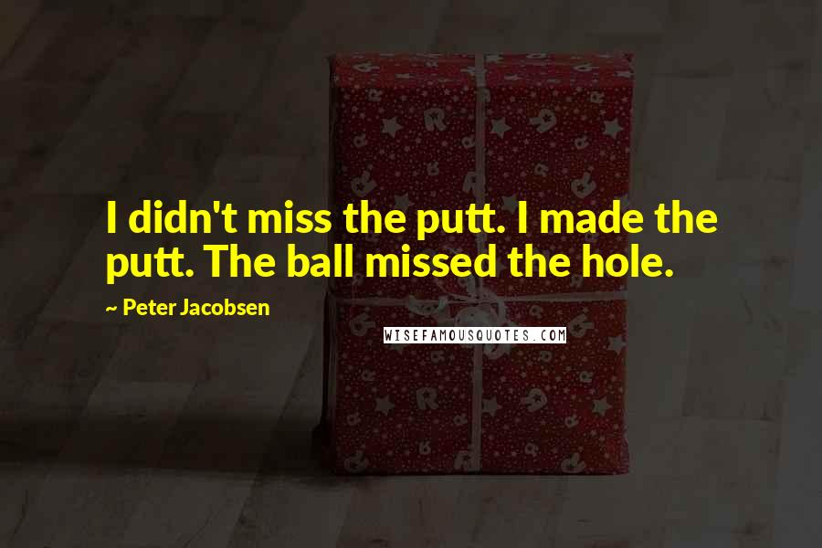 Peter Jacobsen Quotes: I didn't miss the putt. I made the putt. The ball missed the hole.