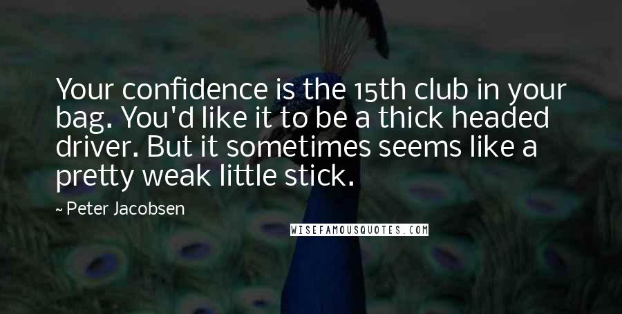 Peter Jacobsen Quotes: Your confidence is the 15th club in your bag. You'd like it to be a thick headed driver. But it sometimes seems like a pretty weak little stick.