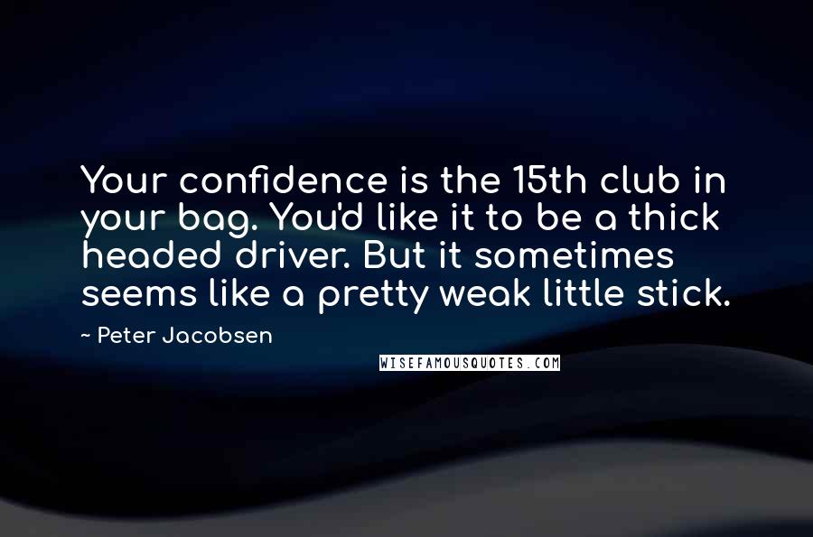 Peter Jacobsen Quotes: Your confidence is the 15th club in your bag. You'd like it to be a thick headed driver. But it sometimes seems like a pretty weak little stick.