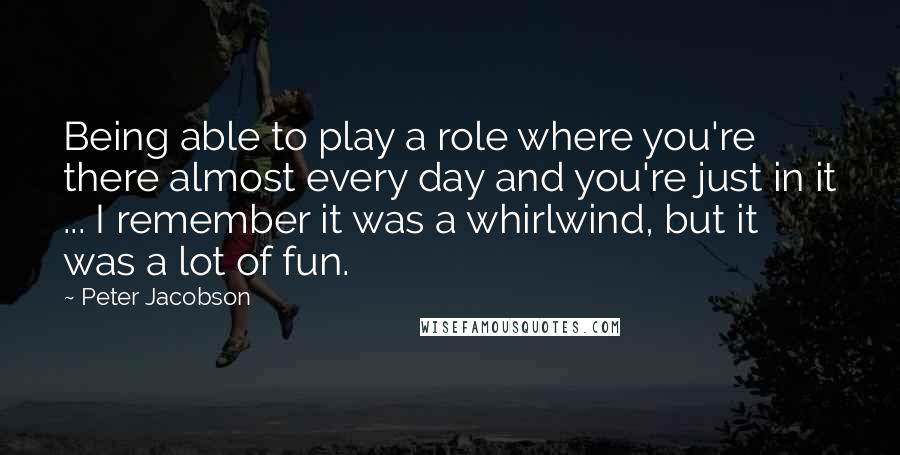 Peter Jacobson Quotes: Being able to play a role where you're there almost every day and you're just in it ... I remember it was a whirlwind, but it was a lot of fun.