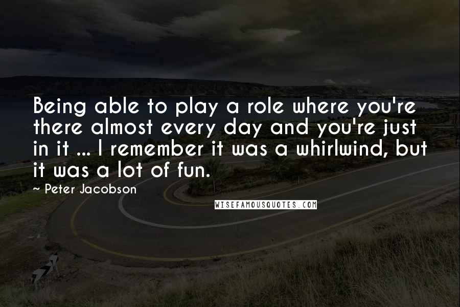 Peter Jacobson Quotes: Being able to play a role where you're there almost every day and you're just in it ... I remember it was a whirlwind, but it was a lot of fun.