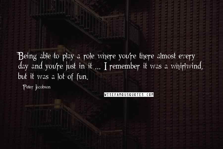 Peter Jacobson Quotes: Being able to play a role where you're there almost every day and you're just in it ... I remember it was a whirlwind, but it was a lot of fun.