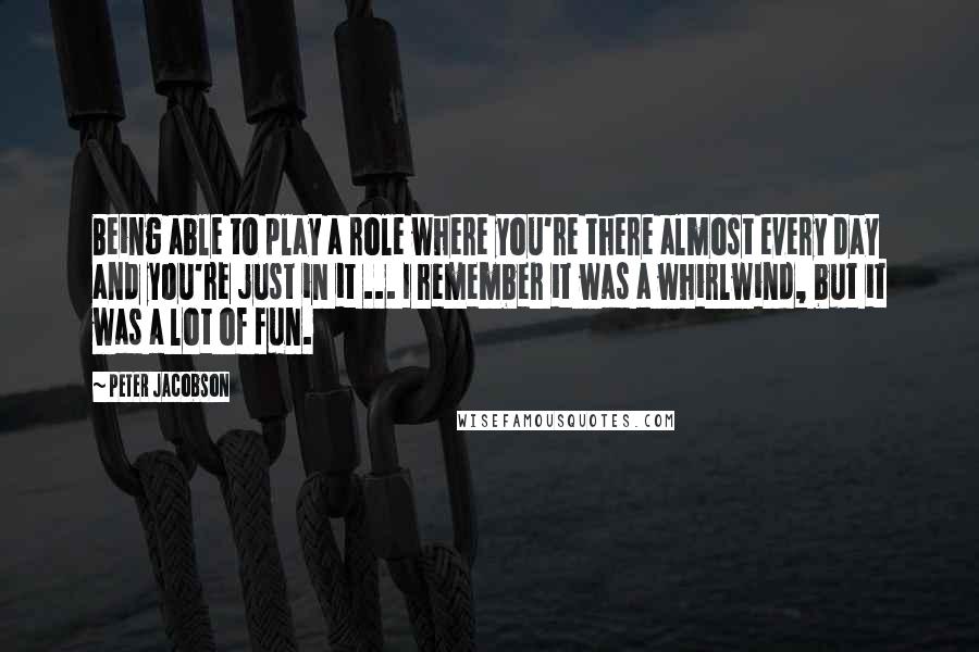 Peter Jacobson Quotes: Being able to play a role where you're there almost every day and you're just in it ... I remember it was a whirlwind, but it was a lot of fun.