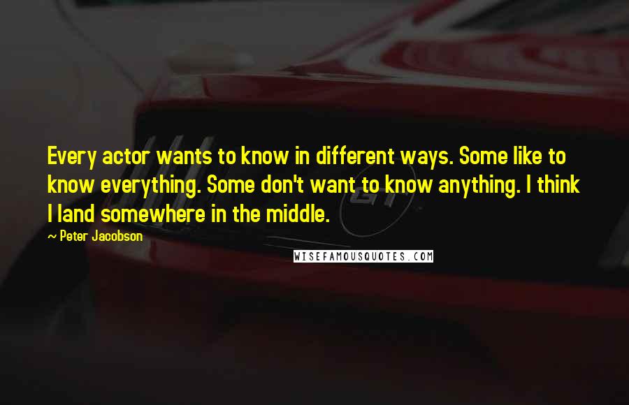 Peter Jacobson Quotes: Every actor wants to know in different ways. Some like to know everything. Some don't want to know anything. I think I land somewhere in the middle.