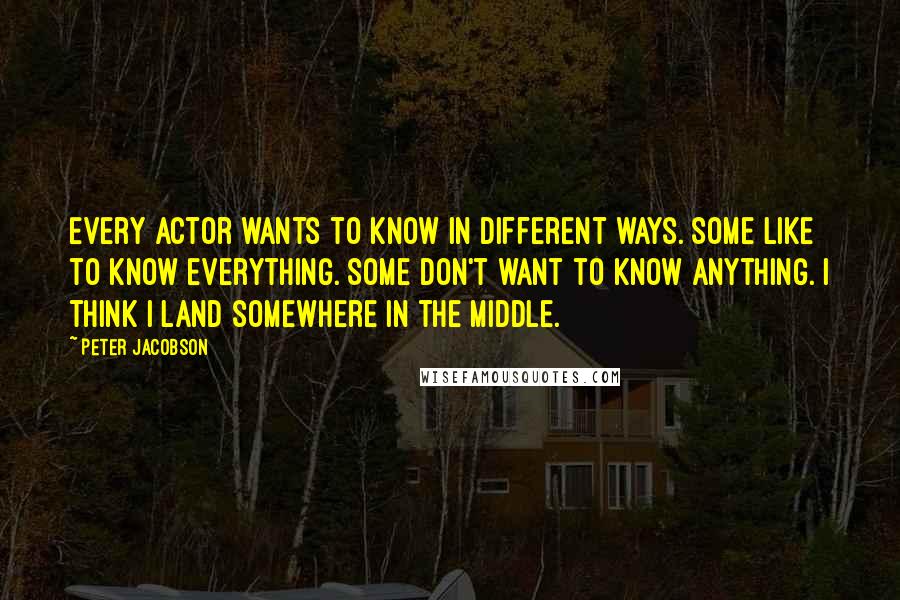 Peter Jacobson Quotes: Every actor wants to know in different ways. Some like to know everything. Some don't want to know anything. I think I land somewhere in the middle.