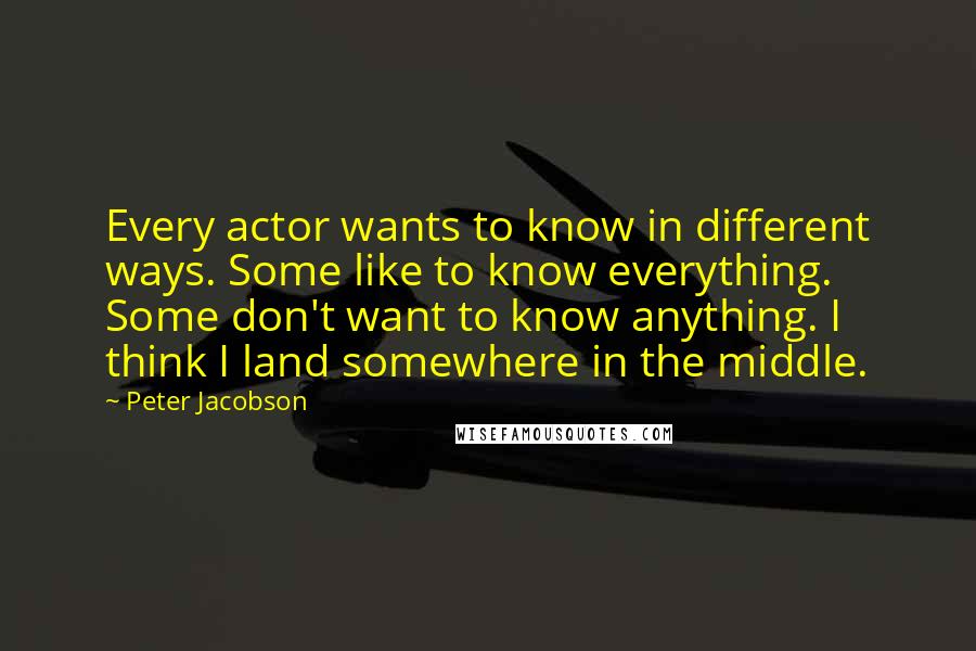 Peter Jacobson Quotes: Every actor wants to know in different ways. Some like to know everything. Some don't want to know anything. I think I land somewhere in the middle.