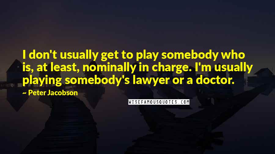 Peter Jacobson Quotes: I don't usually get to play somebody who is, at least, nominally in charge. I'm usually playing somebody's lawyer or a doctor.