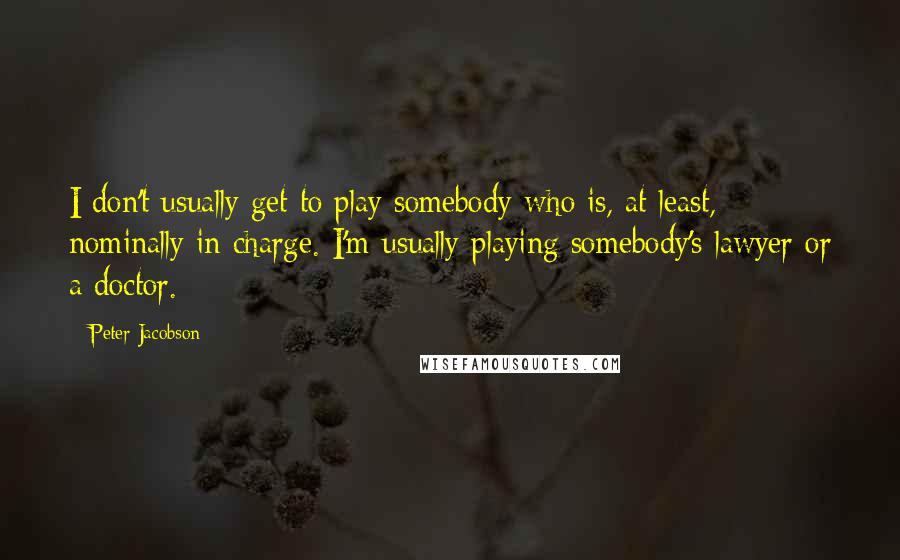 Peter Jacobson Quotes: I don't usually get to play somebody who is, at least, nominally in charge. I'm usually playing somebody's lawyer or a doctor.