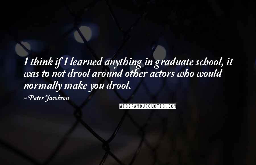 Peter Jacobson Quotes: I think if I learned anything in graduate school, it was to not drool around other actors who would normally make you drool.